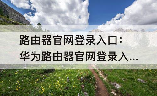 路由器官网登录入口：华为路由器官网登录入口