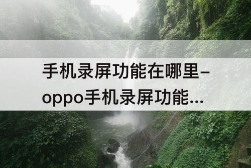 手机录屏功能在哪里-oppo手机录屏功能在哪里打开?