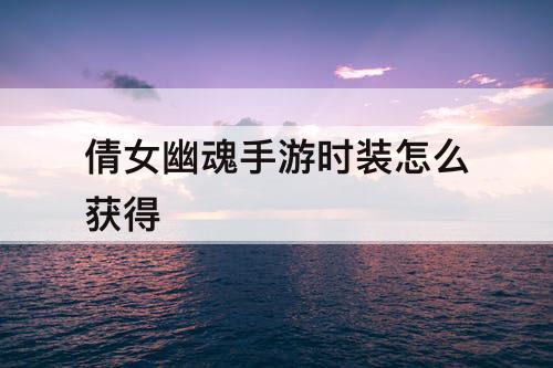 倩女幽魂手游时装怎么获得