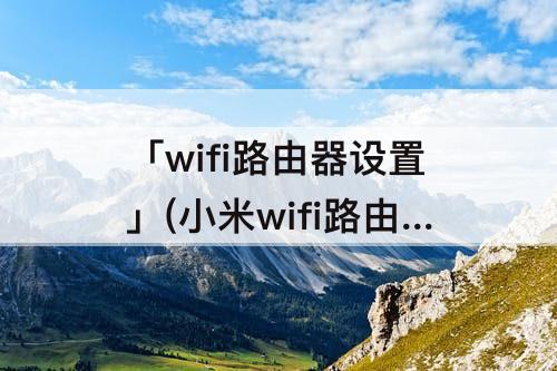 「wifi路由器设置」(小米wifi路由器设置中继)