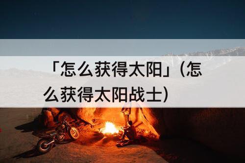 「怎么获得太阳」(怎么获得太阳战士)