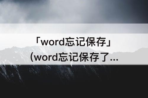 「word忘记保存」(word忘记保存了能找回来么)