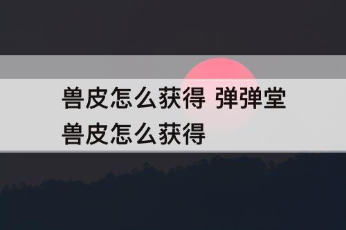 兽皮怎么获得 弹弹堂兽皮怎么获得
