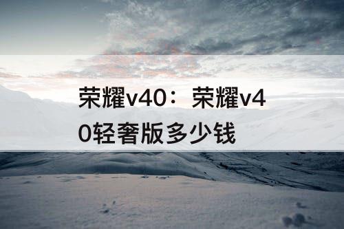 荣耀v40：荣耀v40轻奢版多少钱