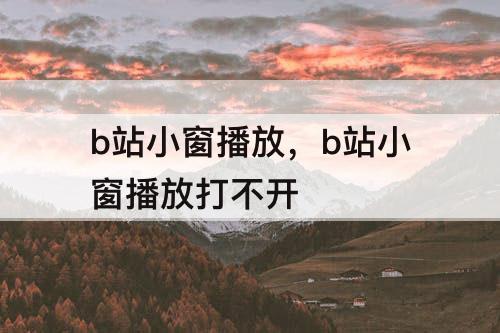 b站小窗播放，b站小窗播放打不开