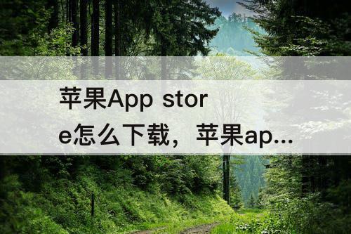 苹果App store怎么下载，苹果app store怎么下载不了剪映的