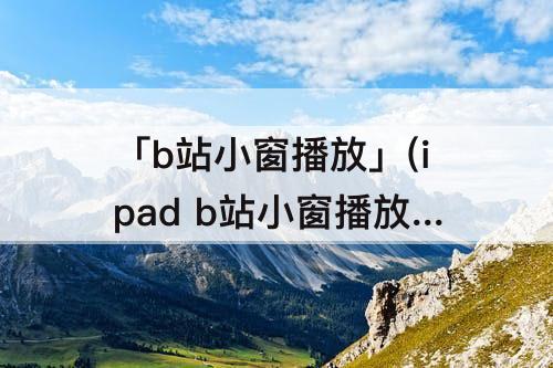 「b站小窗播放」(ipad b站小窗播放正在开启)