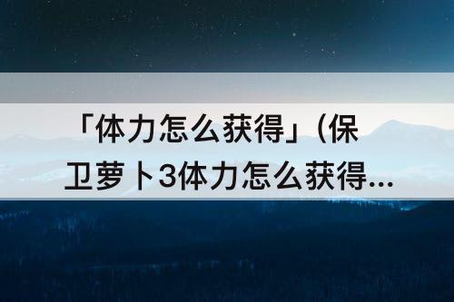 「体力怎么获得」(保卫萝卜3体力怎么获得)