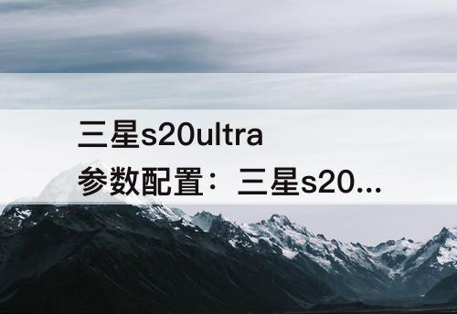 三星s20ultra参数配置：三星s20ultra参数配置详细怎么查看