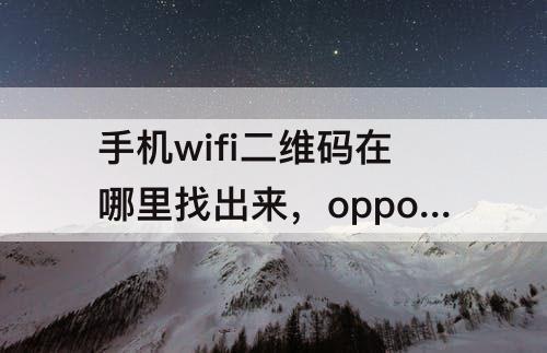 手机wifi二维码在哪里找出来，oppo手机wifi二维码在哪里找出来