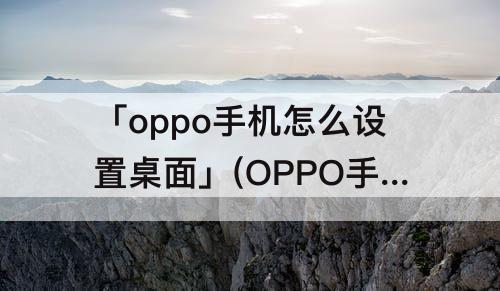 「oppo手机怎么设置桌面」(OPPO手机怎么设置桌面相册插件)