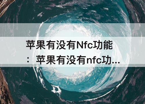 苹果有没有Nfc功能：苹果有没有nfc功能怎么用