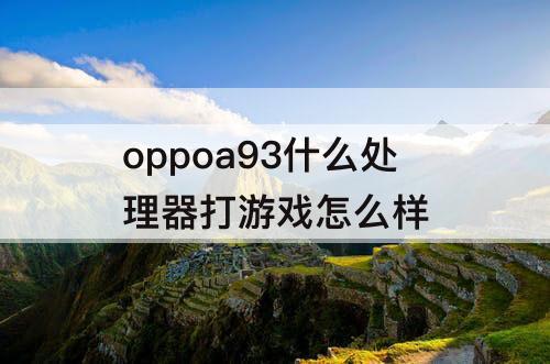 oppoa93什么处理器打游戏怎么样