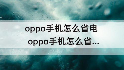 oppo手机怎么省电 oppo手机怎么省电?