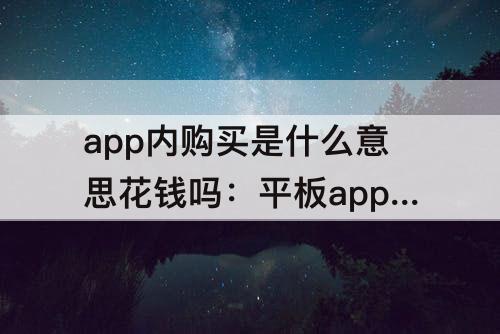 app内购买是什么意思花钱吗：平板app内购买是什么意思花钱吗