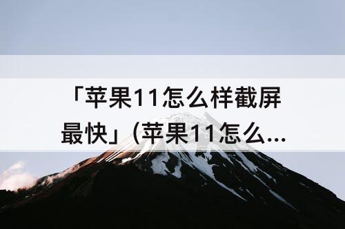 「苹果11怎么样截屏最快」(苹果11怎么样截屏最快吃啥对肝好)