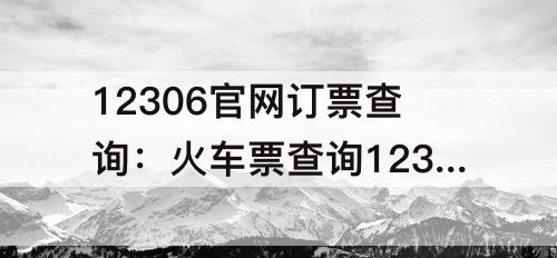 12306官网订票查询：火车票查询12306官网订票查询