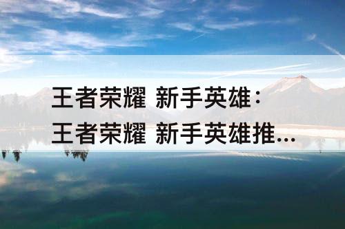 王者荣耀 新手英雄：王者荣耀 新手英雄推荐