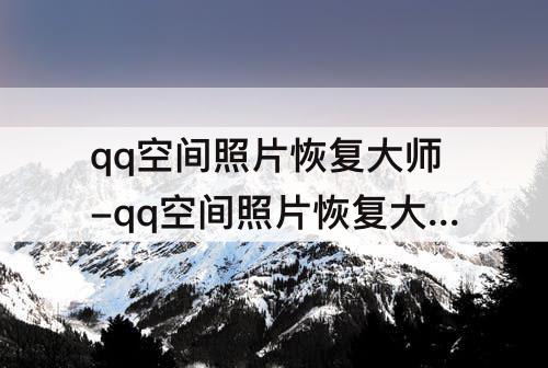 qq空间照片恢复大师-qq空间照片恢复大师13年前
