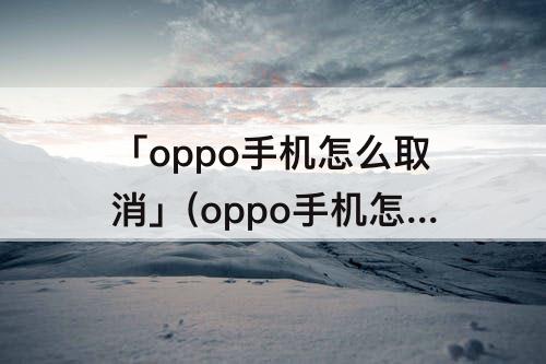 「oppo手机怎么取消」(oppo手机怎么取消通话录音设置)