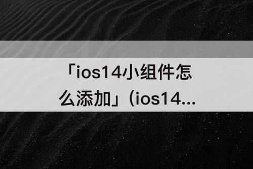 「ios14小组件怎么添加」(ios14小组件怎么添加屏幕使用时间)