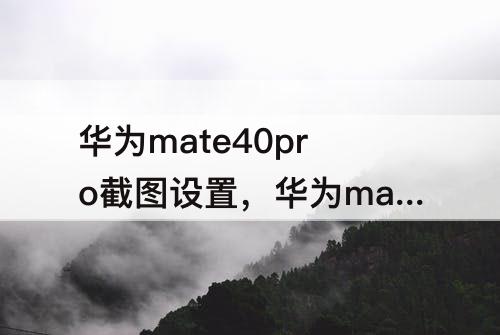 华为mate40pro截图设置，华为mate40pro截图设置在哪里