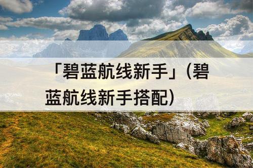 「碧蓝航线新手」(碧蓝航线新手搭配)