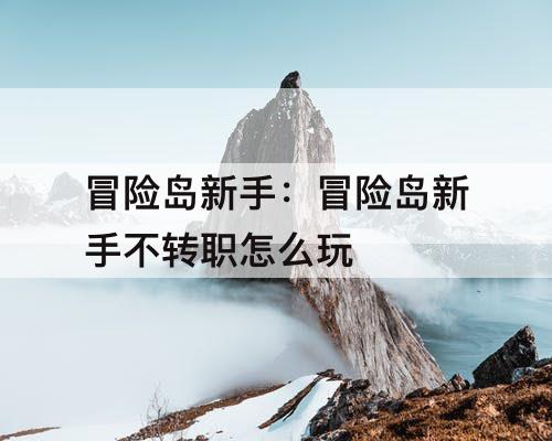 冒险岛新手：冒险岛新手不转职怎么玩