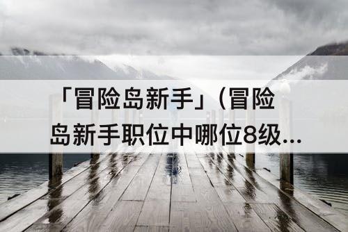 「冒险岛新手」(冒险岛新手职位中哪位8级即可转职)