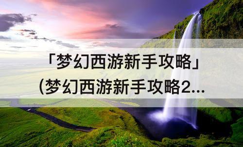 「梦幻西游新手攻略」(梦幻西游新手攻略2019)