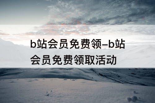 b站会员免费领-b站会员免费领取活动