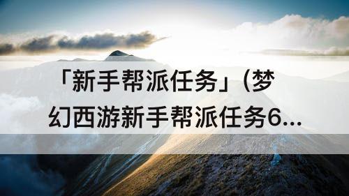 「新手帮派任务」(梦幻西游新手帮派任务65级还能做吗)