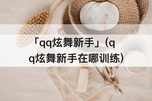 「qq炫舞新手」(qq炫舞新手在哪训练)