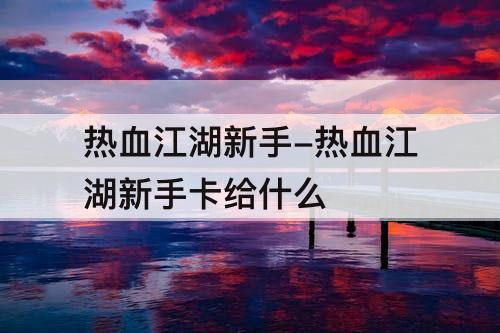 热血江湖新手-热血江湖新手卡给什么
