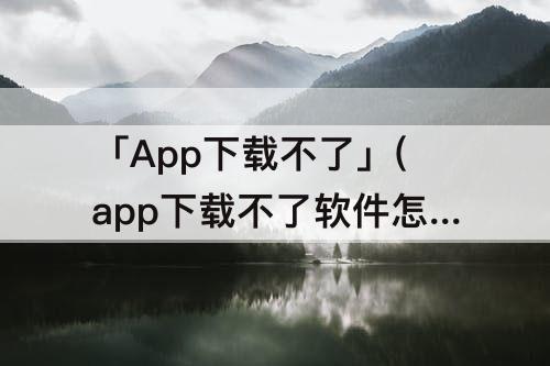 「App下载不了」(app下载不了软件怎么办)