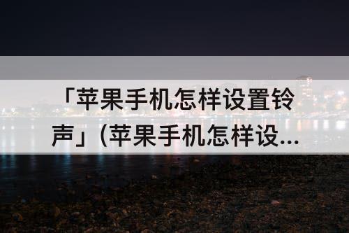 「苹果手机怎样设置铃声」(苹果手机怎样设置铃声大小)
