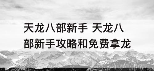 天龙八部新手 天龙八部新手攻略和免费拿龙