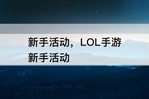 新手活动，LOL手游新手活动