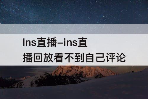 Ins直播-ins直播回放看不到自己评论