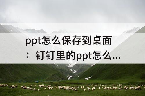 ppt怎么保存到桌面：钉钉里的ppt怎么保存到桌面
