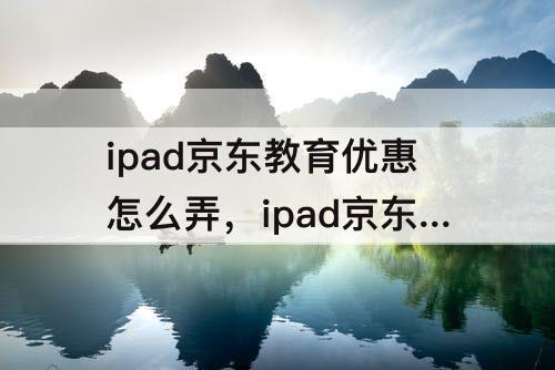 ipad京东教育优惠怎么弄，ipad京东教育优惠怎么弄分期