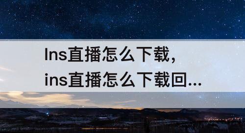 Ins直播怎么下载，ins直播怎么下载回放