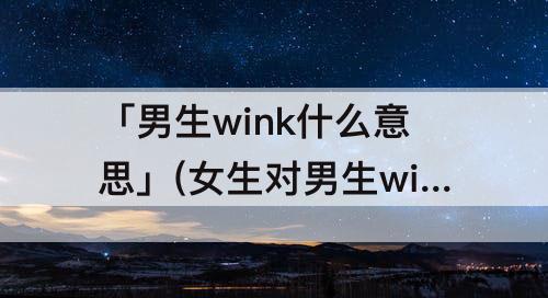 「男生wink什么意思」(女生对男生wink什么意思)