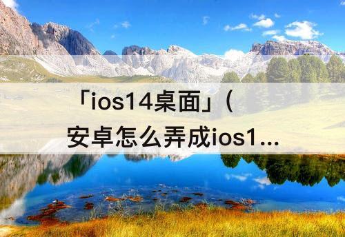 「ios14桌面」(安卓怎么弄成ios14桌面)