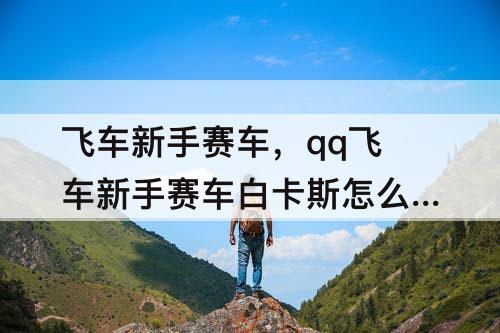 飞车新手赛车，qq飞车新手赛车白卡斯怎么安装