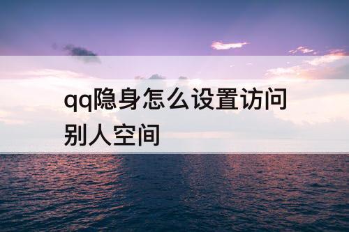 qq隐身怎么设置访问别人空间