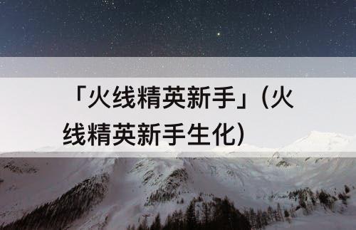 「火线精英新手」(火线精英新手生化)