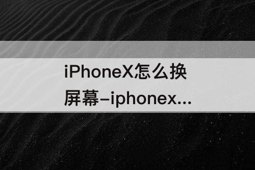 iPhoneX怎么换屏幕-iphonex怎么换屏幕形状
