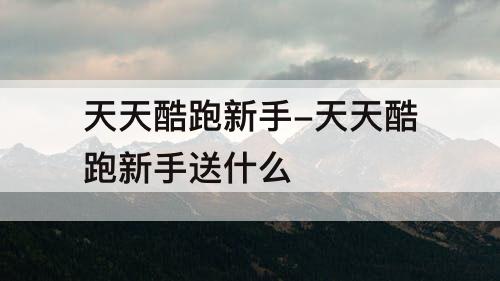 天天酷跑新手-天天酷跑新手送什么