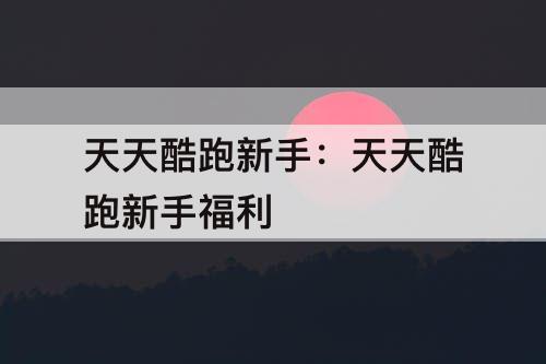 天天酷跑新手：天天酷跑新手福利